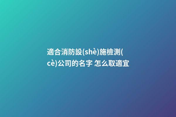 適合消防設(shè)施檢測(cè)公司的名字 怎么取適宜-第1張-公司起名-玄機(jī)派
